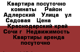 Квартира посуточно 3 комнаты. › Район ­ Адлерский › Улица ­ ул. Садовая › Цена ­ 2 500 - Краснодарский край, Сочи г. Недвижимость » Квартиры аренда посуточно   
